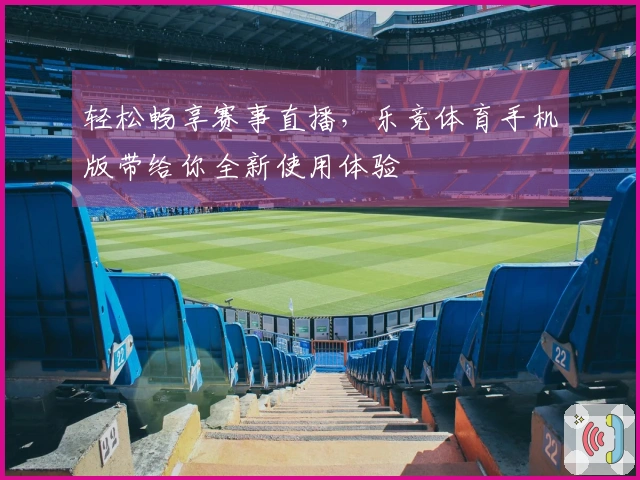 轻松畅享赛事直播，乐竞体育手机版带给你全新使用体验