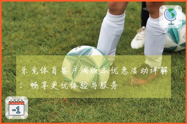 乐竞体育客户端版本优惠活动详解：畅享更优体验与服务