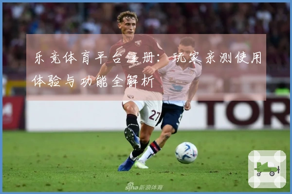 乐竞体育平台注册：玩家亲测使用体验与功能全解析