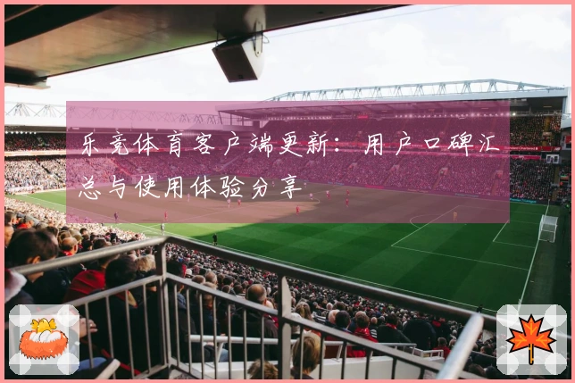 乐竞体育客户端更新:用户口碑汇总与使用体验分享