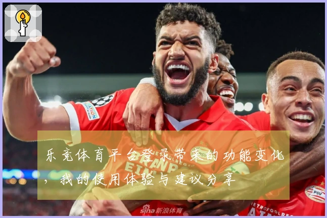 乐竞体育平台登录带来的功能变化，我的使用体验与建议分享