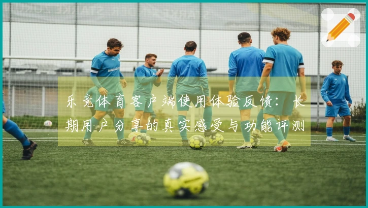 乐竞体育客户端使用体验反馈：长期用户分享的真实感受与功能评测