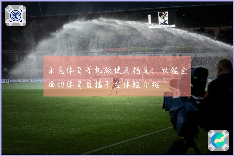 乐竞体育手机版使用指南：功能全面的体育直播平台体验介绍