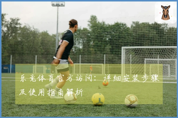 乐竞体育官方访问：详细安装步骤及使用指南解析