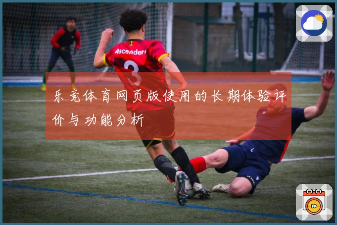 乐竞体育网页版使用的长期体验评价与功能分析