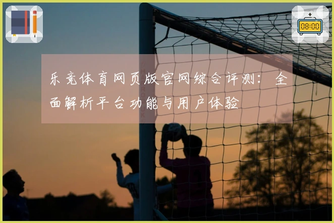 乐竞体育网页版官网综合评测：全面解析平台功能与用户体验