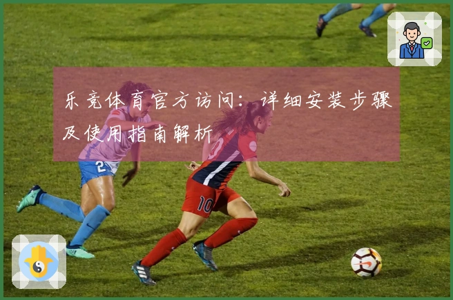 乐竞体育官方访问:详细安装步骤及使用指南解析