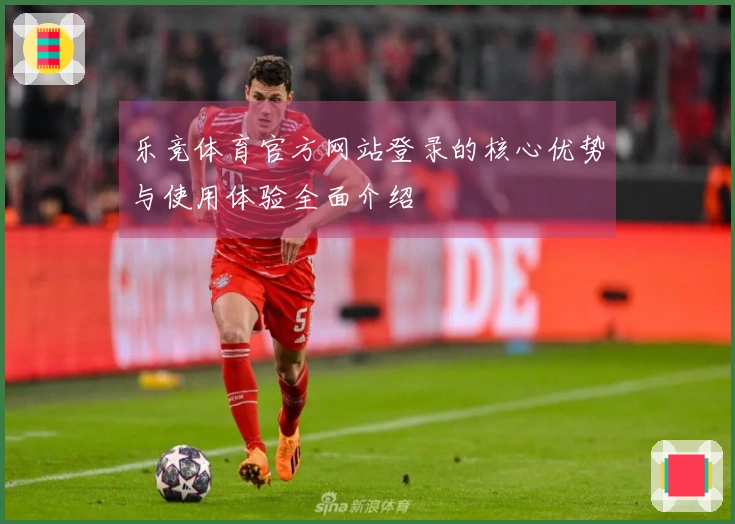 乐竞体育官方网站登录的核心优势与使用体验全面介绍