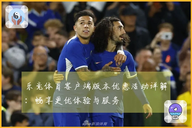 乐竞体育客户端版本优惠活动详解:畅享更优体验与服务