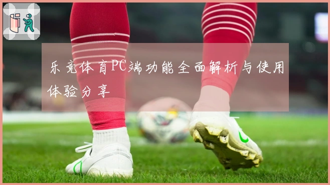 乐竞体育PC端功能全面解析与使用体验分享