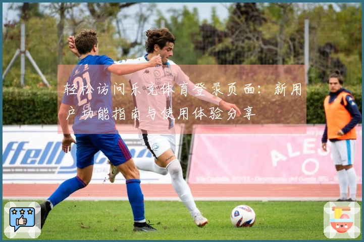 轻松访问乐竞体育登录页面：新用户功能指南与使用体验分享