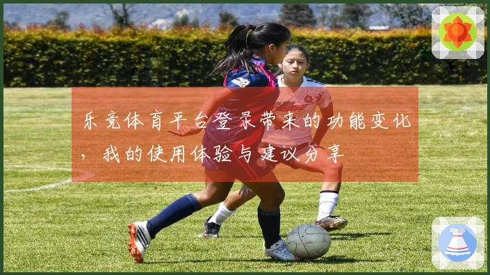 乐竞体育平台登录带来的功能变化，我的使用体验与建议分享