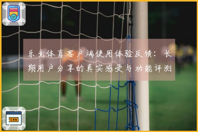 乐竞体育客户端使用体验反馈：长期用户分享的真实感受与功能评测