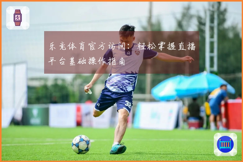 乐竞体育官方访问：轻松掌握直播平台基础操作指南