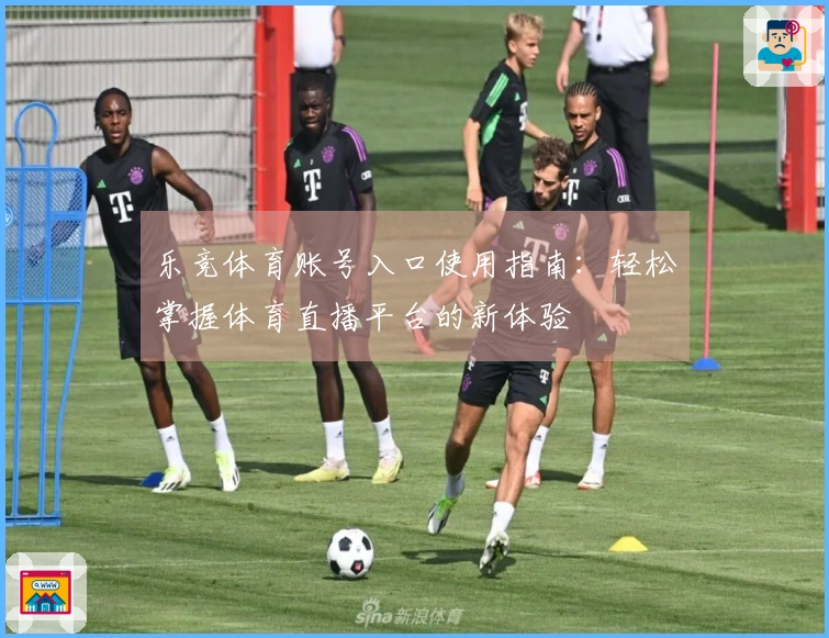 乐竞体育账号入口使用指南：轻松掌握体育直播平台的新体验