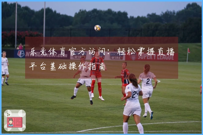 乐竞体育官方访问：轻松掌握直播平台基础操作指南