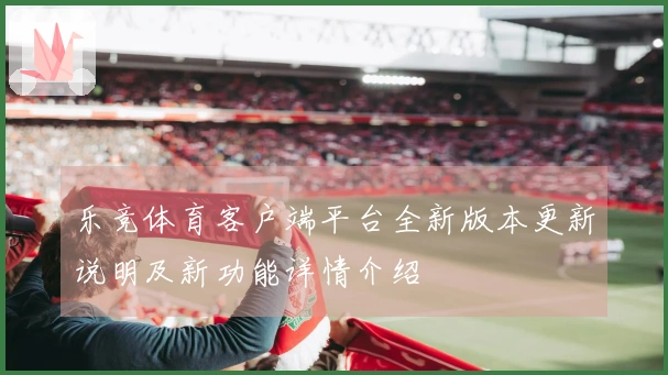 乐竞体育客户端平台全新版本更新说明及新功能详情介绍