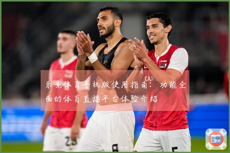 乐竞体育手机版使用指南：功能全面的体育直播平台体验介绍